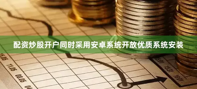 配资炒股开户同时采用安卓系统开放优质系统安装