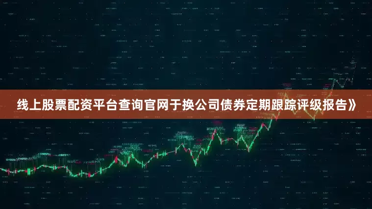 线上股票配资平台查询官网于换公司债券定期跟踪评级报告》