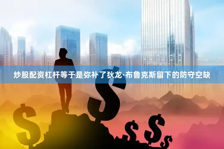 炒股配资杠杆等于是弥补了狄龙·布鲁克斯留下的防守空缺