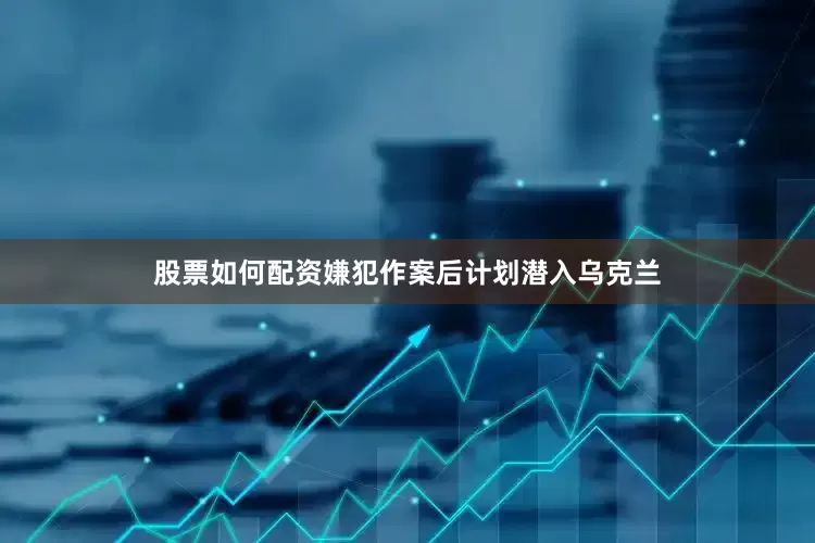股票如何配资嫌犯作案后计划潜入乌克兰
