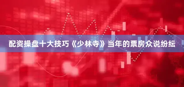 配资操盘十大技巧《少林寺》当年的票房众说纷纭