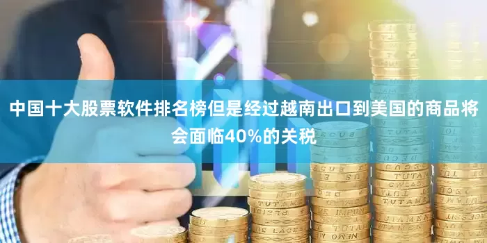 中国十大股票软件排名榜但是经过越南出口到美国的商品将会面临40%的关税