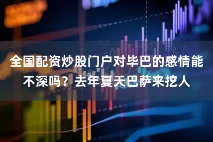 全国配资炒股门户对毕巴的感情能不深吗？去年夏天巴萨来挖人