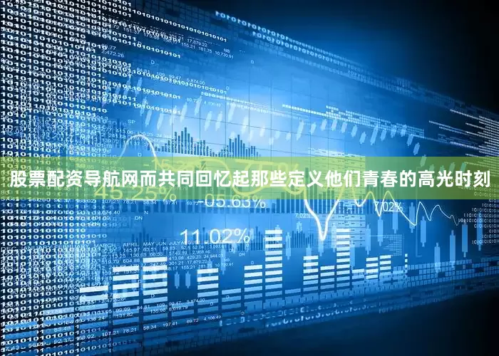 股票配资导航网而共同回忆起那些定义他们青春的高光时刻
