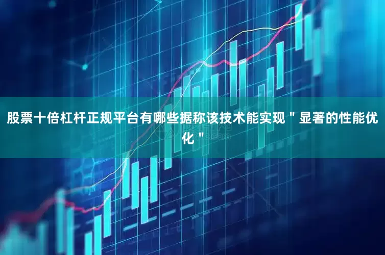 股票十倍杠杆正规平台有哪些据称该技术能实现＂显著的性能优化＂
