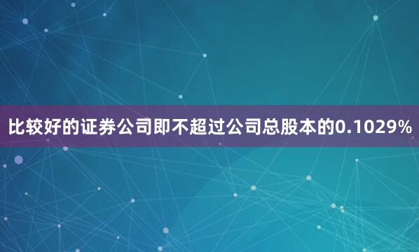 比较好的证券公司即不超过公司总股本的0.1029%