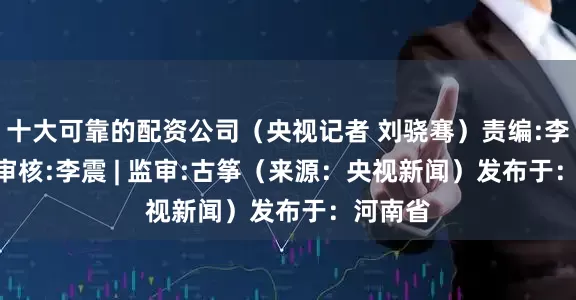 十大可靠的配资公司（央视记者 刘骁骞）责编:李文玉 | 审核:李震 | 监审:古筝（来源：央视新闻）发布于：河南省