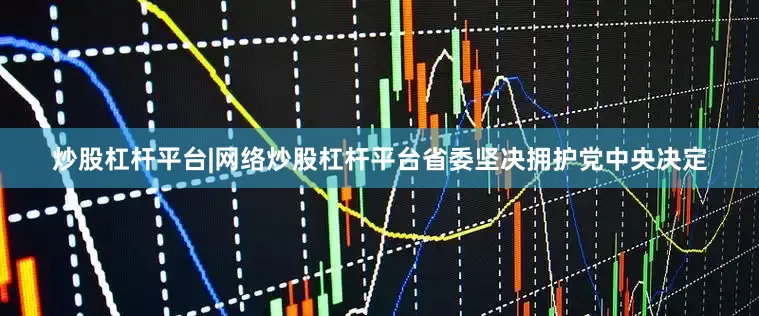 炒股杠杆平台|网络炒股杠杆平台省委坚决拥护党中央决定