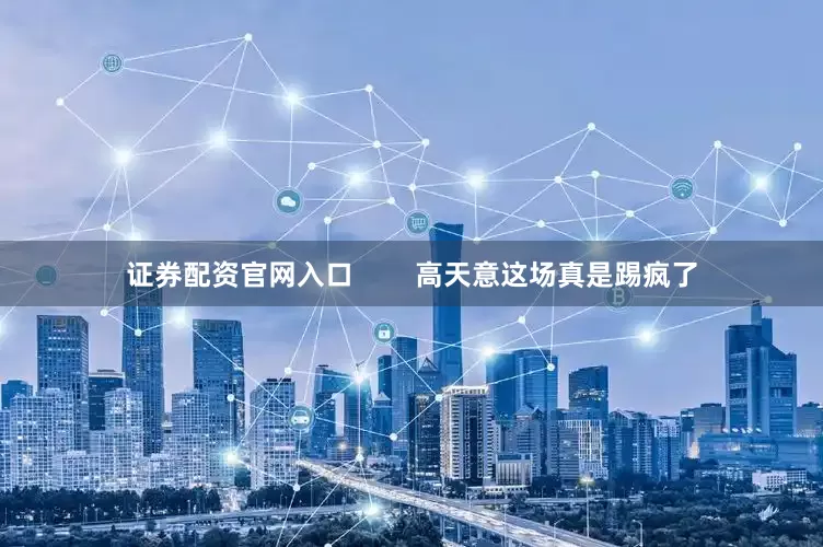 证券配资官网入口        高天意这场真是踢疯了