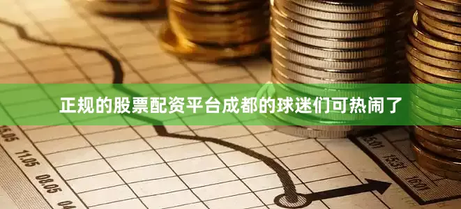 正规的股票配资平台成都的球迷们可热闹了