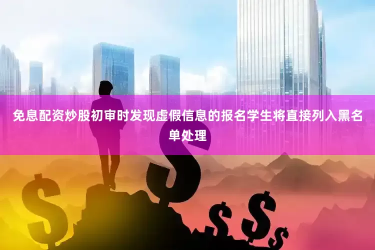 免息配资炒股初审时发现虚假信息的报名学生将直接列入黑名单处理