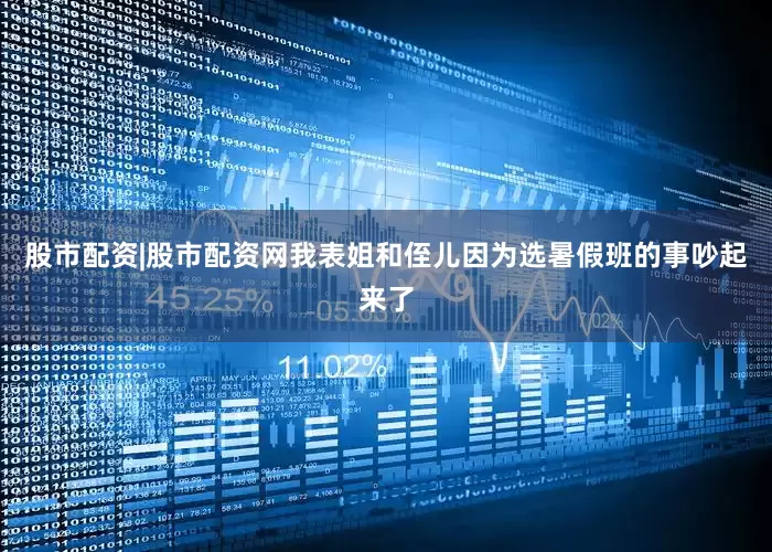 股市配资|股市配资网我表姐和侄儿因为选暑假班的事吵起来了