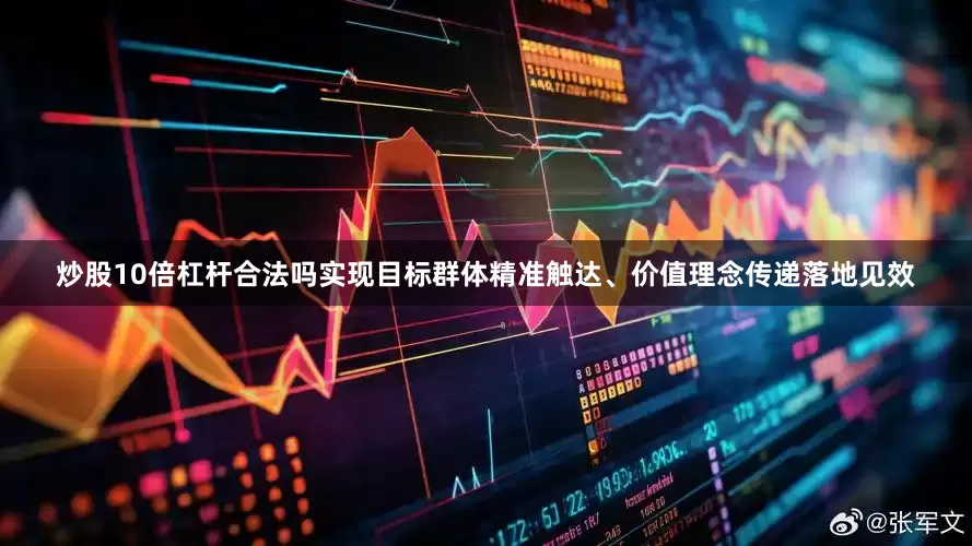 炒股10倍杠杆合法吗实现目标群体精准触达、价值理念传递落地见效