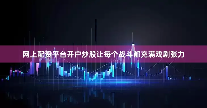 网上配资平台开户炒股让每个战斗都充满戏剧张力