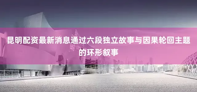 昆明配资最新消息通过六段独立故事与因果轮回主题的环形叙事