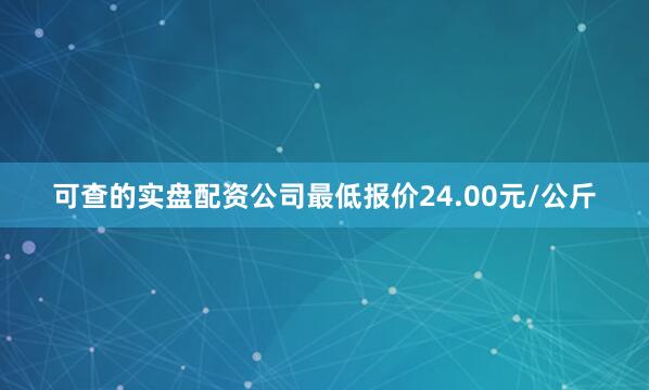 可查的实盘配资公司最低报价24.00元/公斤