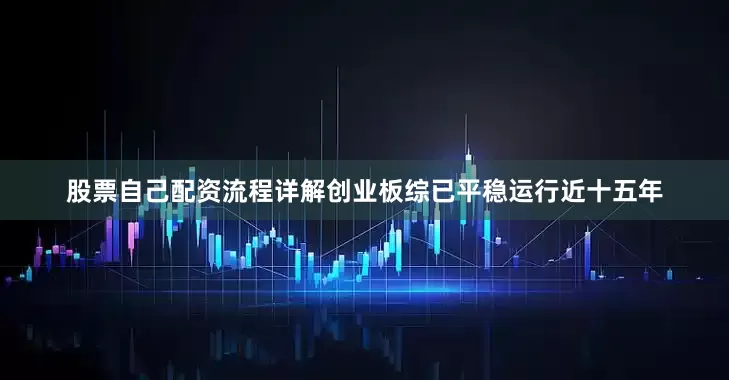 股票自己配资流程详解创业板综已平稳运行近十五年