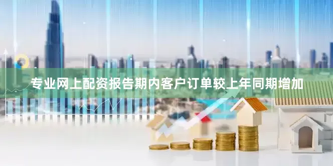 专业网上配资报告期内客户订单较上年同期增加