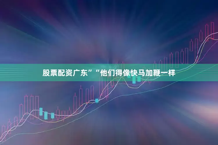 股票配资广东”“他们得像快马加鞭一样