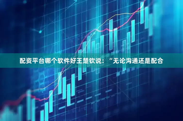 配资平台哪个软件好王楚钦说：“无论沟通还是配合
