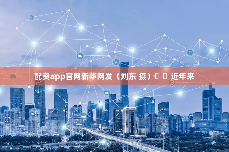 配资app官网新华网发（刘东 摄）  近年来