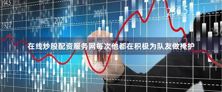 在线炒股配资服务网每次他都在积极为队友做掩护