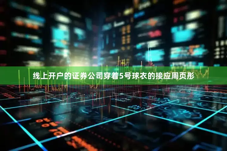 线上开户的证券公司穿着5号球衣的接应周页彤