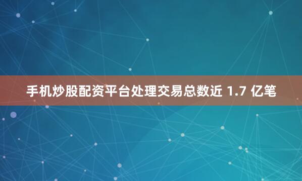 手机炒股配资平台处理交易总数近 1.7 亿笔