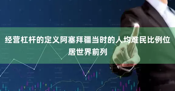 经营杠杆的定义阿塞拜疆当时的人均难民比例位居世界前列