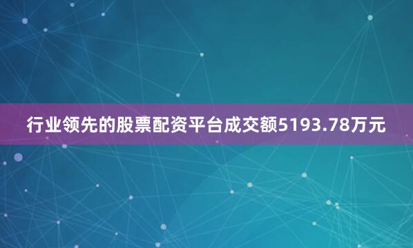 行业领先的股票配资平台成交额5193.78万元