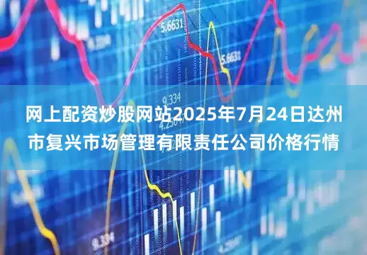 网上配资炒股网站2025年7月24日达州市复兴市场管理有限责任公司价格行情