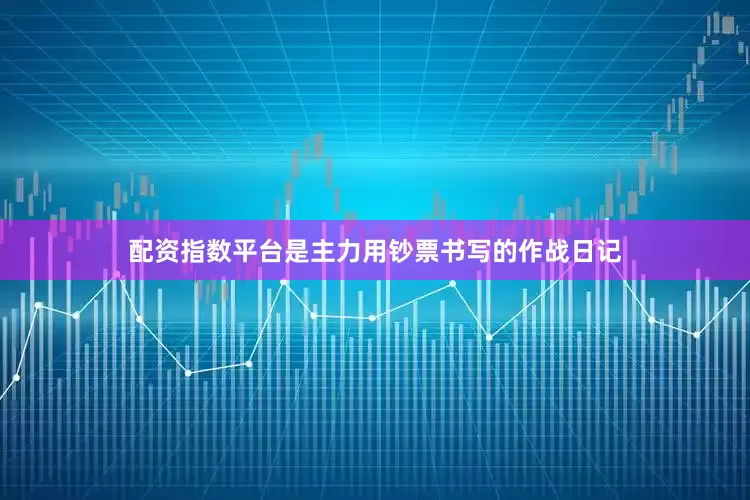 配资指数平台是主力用钞票书写的作战日记