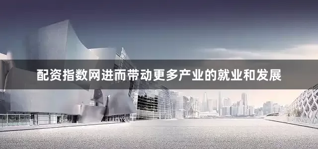 配资指数网进而带动更多产业的就业和发展