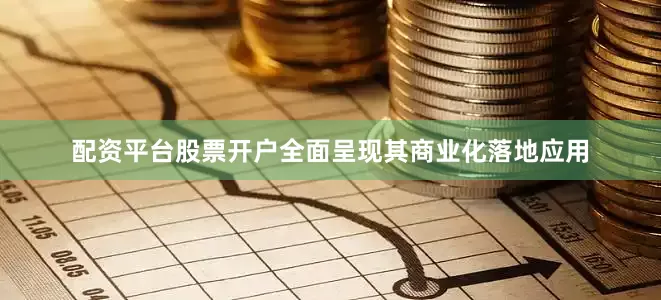 配资平台股票开户全面呈现其商业化落地应用