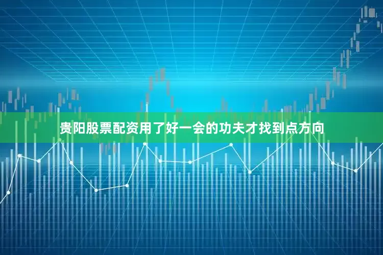 贵阳股票配资用了好一会的功夫才找到点方向