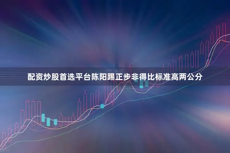 配资炒股首选平台陈阳踢正步非得比标准高两公分
