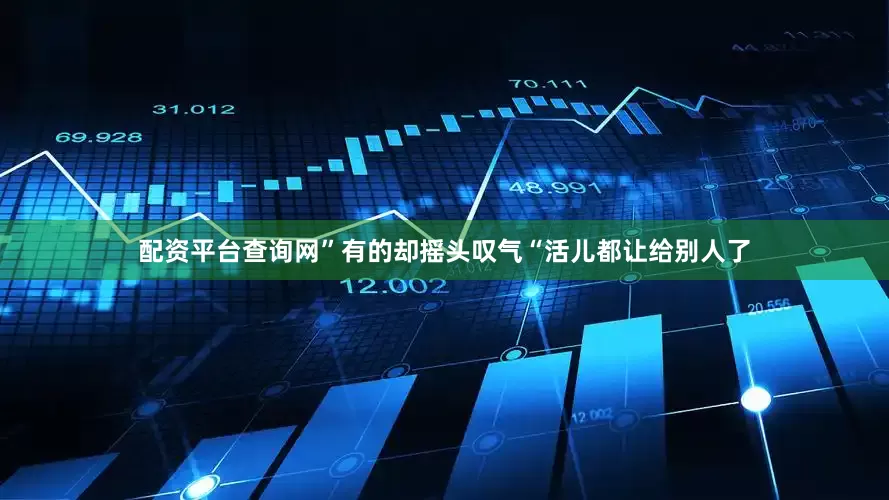 配资平台查询网”有的却摇头叹气“活儿都让给别人了