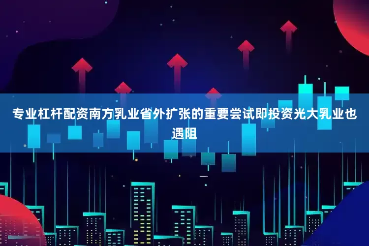 专业杠杆配资南方乳业省外扩张的重要尝试即投资光大乳业也遇阻