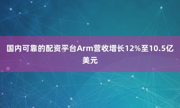 国内可靠的配资平台Arm营收增长12%至10.5亿美元
