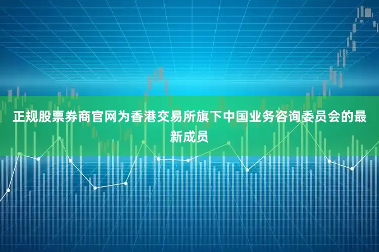 正规股票券商官网为香港交易所旗下中国业务咨询委员会的最新成员