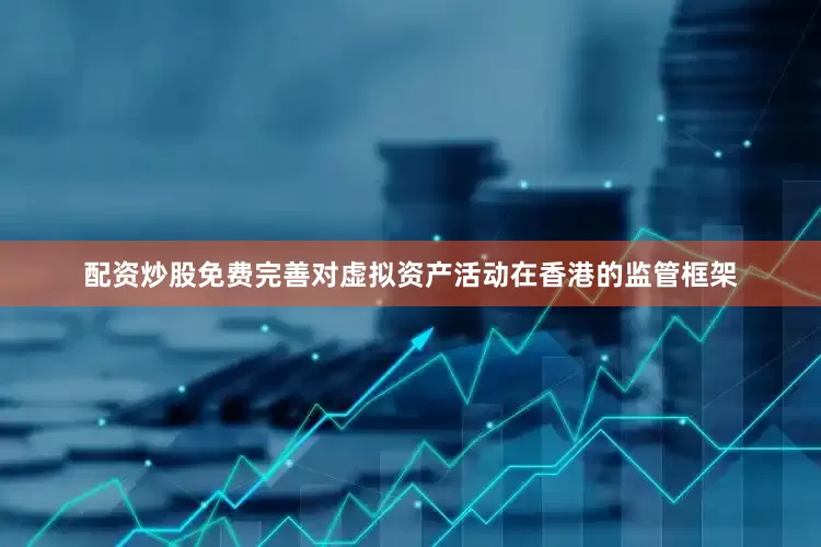 配资炒股免费完善对虚拟资产活动在香港的监管框架