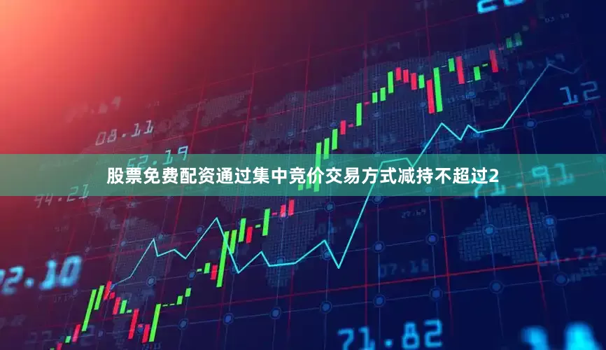 股票免费配资通过集中竞价交易方式减持不超过2