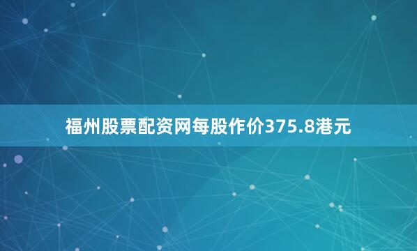 福州股票配资网每股作价375.8港元