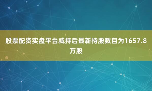 股票配资实盘平台减持后最新持股数目为1657.8万股