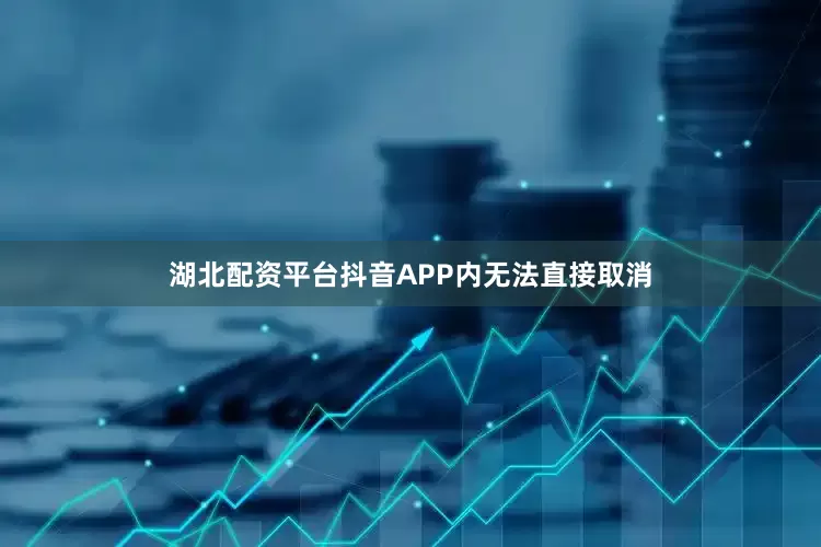 湖北配资平台抖音APP内无法直接取消