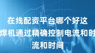在线配资平台哪个好这种焊机通过精确控制电流和时间