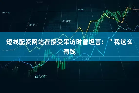 短线配资网站在接受采访时曾坦言：＂我这么有钱
