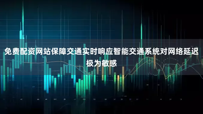 免费配资网站保障交通实时响应智能交通系统对网络延迟极为敏感