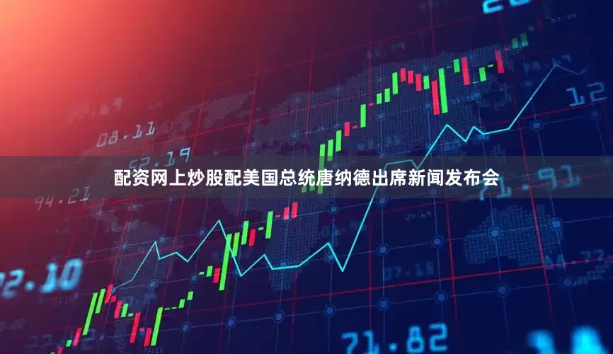 配资网上炒股配美国总统唐纳德出席新闻发布会