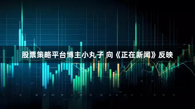 股票策略平台博主小丸子 向《正在新闻》反映